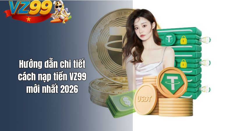 Hướng dẫn chi tiết cách nạp tiền VZ99 mới nhất 2026