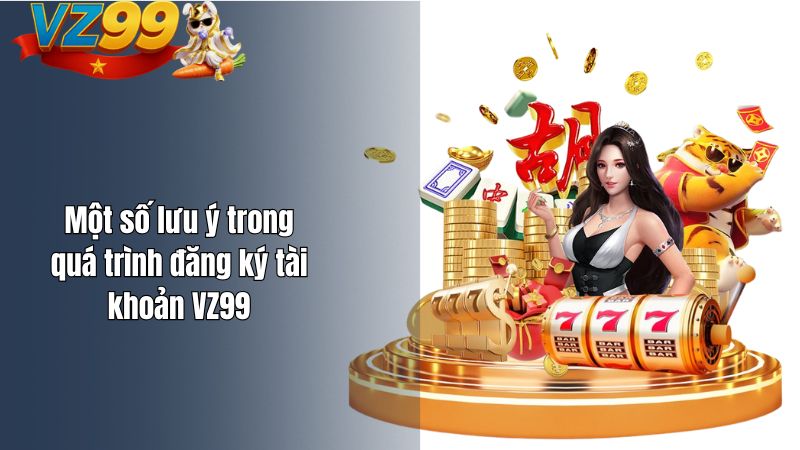 Một số lưu ý trong quá trình đăng ký tài khoản VZ99