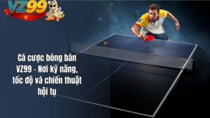 Cá cược bóng bàn VZ99 – Nơi kỹ năng, tốc độ và chiến thuật hội tụ